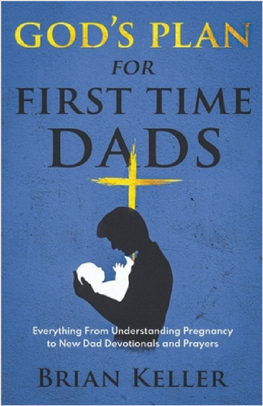 God's Plan For First Time Dads: Everything From Understanding Pregnancy to New Dad Devotionals and Prayers by Brian Keller