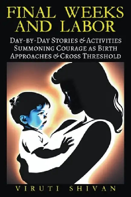 Final Weeks and Labor - Day-by-Day Stories & Activities for Summoning Wisdom, Courage, and Calm as Birth Approaches and You Cross the Threshold by Viruti Shivan