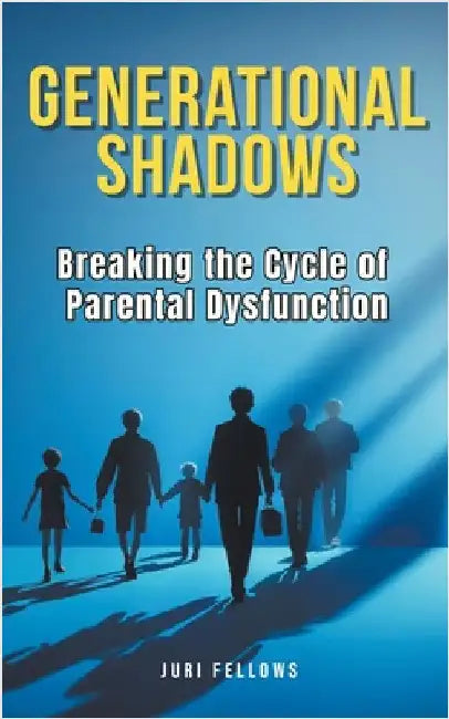 Generational Shadows: Breaking the Cycle of Parental Dysfunction by Juri Fellows