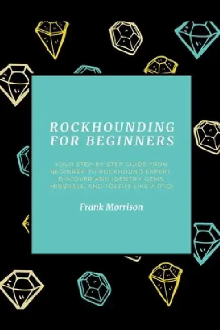 Rockhounding for Beginners: Your Step-by-Step Guide from Beginner to Rockhound Expert. Discover and Identify Gems, Minerals, and Fossils Like a Pro! by Frank Morrison
