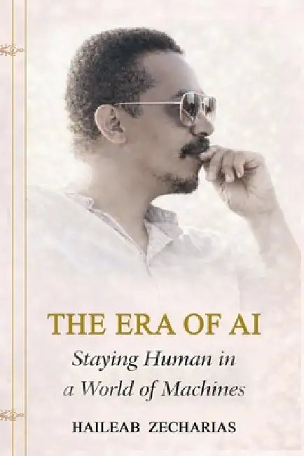 THE ERA OF AI - Staying Human in a World of Machines by Haileab Zecharias