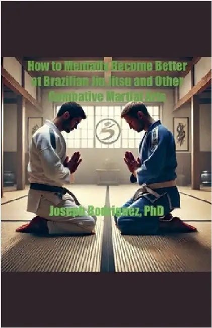 How to Mentally Become Better at Brazilian Jiu Jitsu and Other Combative Martial Arts by Rodriguez, Joseph