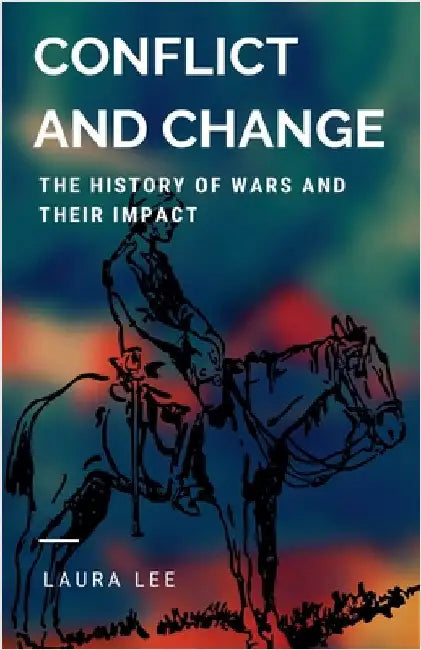 Conflict and Change: The History of Wars and Their Impact by Laura Lee