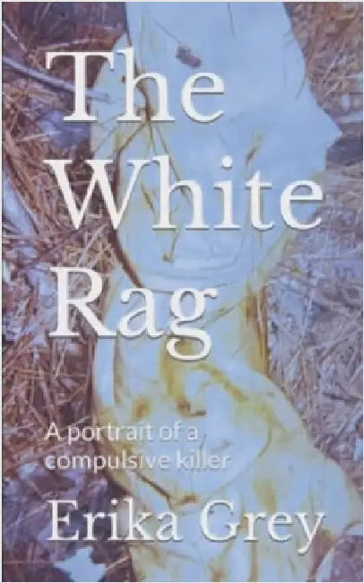 The White Rag: A Portrait of a Compulsive Killer by Erika Grey