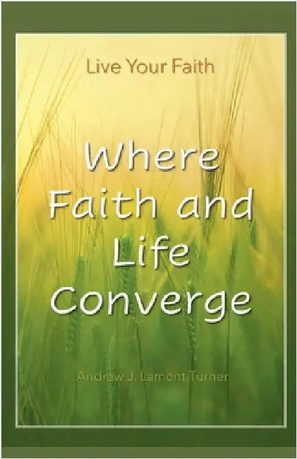 Where Faith and Life Converge: Live Your Faith by Andrew J. Lamont-Turner