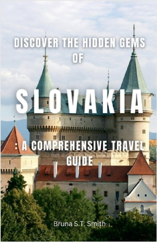 Discover the Hidden Gems of Slovakia: A Comprehensive Travel Guide by Bruna S. T. Smith