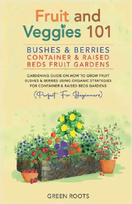 Fruit and Veggies 101 - Bushes & Berries: Container & Raised Beds Fruit Gardens - Gardening Guide On How To Grow Fruit Bushes & Berries Using Organic by Green Roots