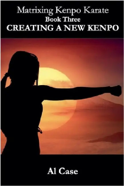 Matrixing Kenpo Karate: Creating a New Kenpo by Case, Al