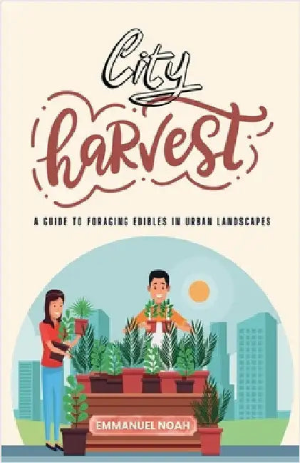 City Harvest: A Guide to Foraging Edibles in Urban Landscapes by Emmanuel Noah