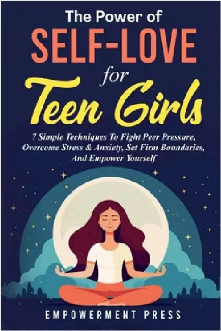 The Power of Self-Love for Teen Girls: 7 Simple Techniques To Fight Peer Pressure, Overcome Stress & Anxiety, Set Firm Boundaries, And Empower Yoursel by Empowerment Press