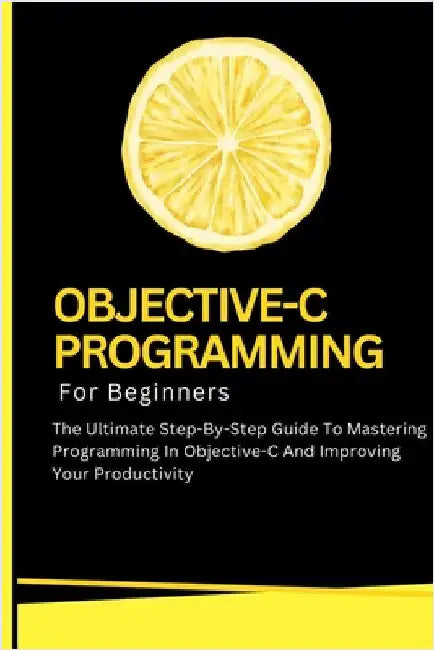 Objective-C Programming For Beginners: The Ultimate Step-By-Step Guide To Mastering Programming In Objective-C And Improving Your Productivity by Voltaire Lumiere