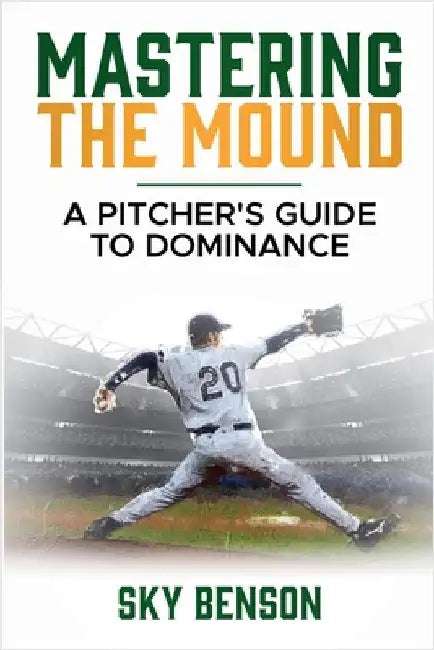 Mastering the Mound: A Pitcher's Guide to Dominance (The Ultimate Baseball Mastery Series Mastering Every Position and Aspect of Baseball) by Benson, Sky