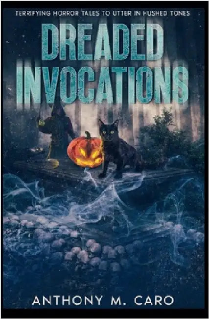 Dreaded Invocations: Terrifying Horror Tales to Utter in Hushed Tones by Anthony M. Caro