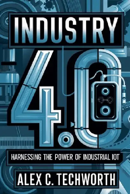 Industry 4.0: Harnessing the Power of Industrial IoT by Alex C. Techworth