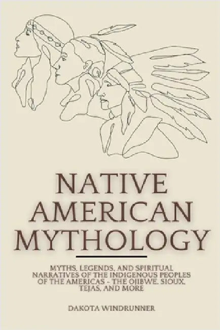 Native American Mythology: Myths, Legends, and Spiritual Narratives of the Indigenous Peoples of the Americas - The Ojibwe, Sioux, Tejas, and More by Dakota Windrunner