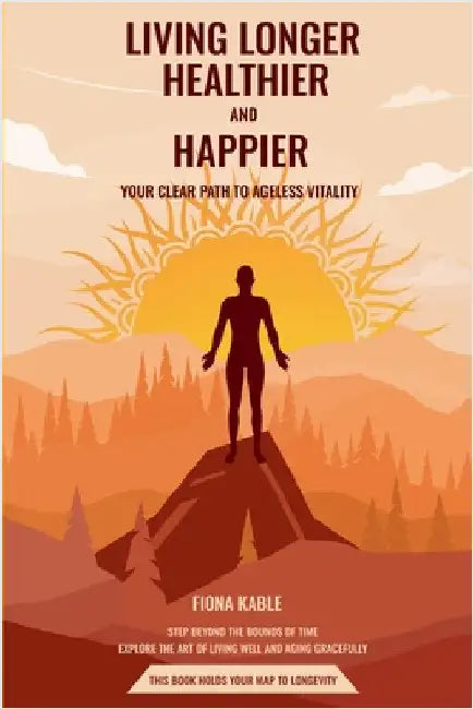 Living Longer, Healthier and Happier: Your Clear Path to Ageless Vitality by Fiona Kable