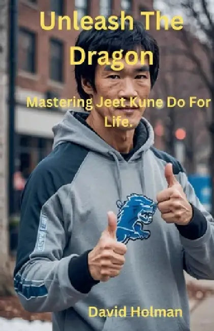 Unleash The Dragon: Mastering Jeet Kune Do For Life. by David Holman