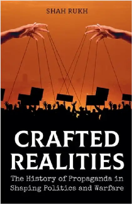 Crafted Realities: The History of Propaganda in Shaping Politics and Warfare by Rukh, Shah