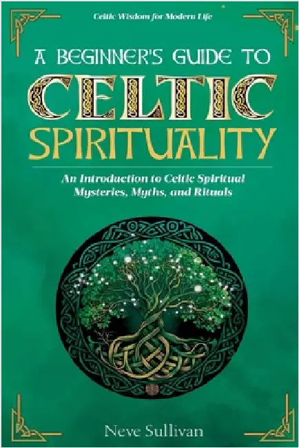 A Beginner's Guide to Celtic Spirituality: An Introduction to Celtic Spiritual Mysteries, Myths, and Rituals by Sullivan, Neve