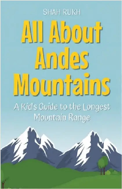 All About Andes Mountains: A Kid's Guide to the Longest Mountain Range by Shah Rukh