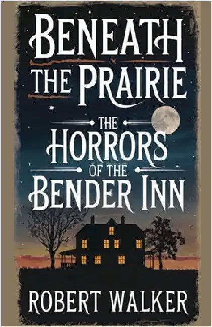 Beneath the Prairie: The Horrors of the Bender Inn by Walker, Robert