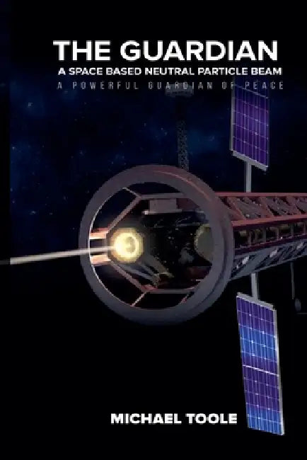 The Guardian: A Space-Based Neutral Particle Beam - A Powerful GUARDIAN of Peace by Michael Toole