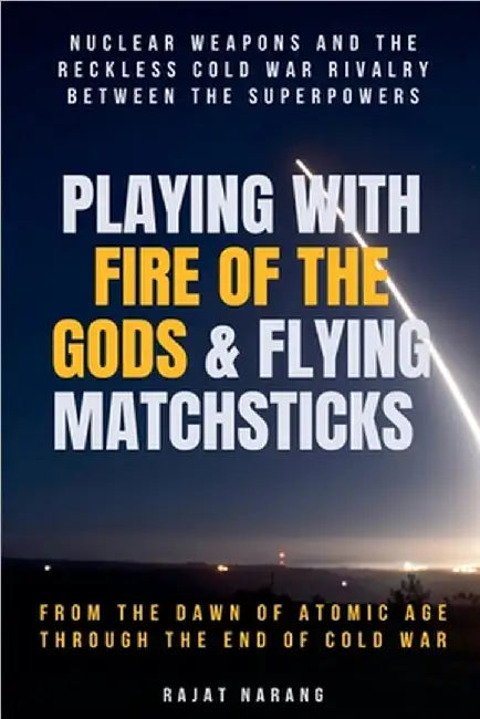 Playing with Fire of the Gods & Flying Matchsticks - Nuclear Weapons and the Reckless Cold War Rivalry between the Superpowers by Rajat Narang