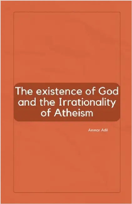 The Existence of God and the Irrationality of Atheism by Adil, Ammar