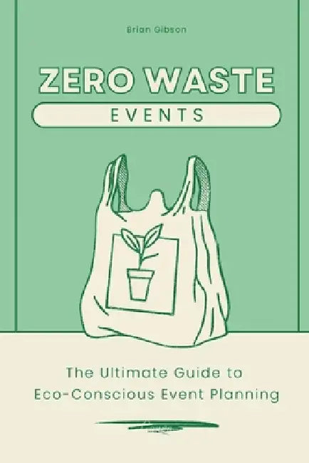 Zero-Waste Events The Ultimate Guide to Eco-Conscious Event Planning by Brian Gibson