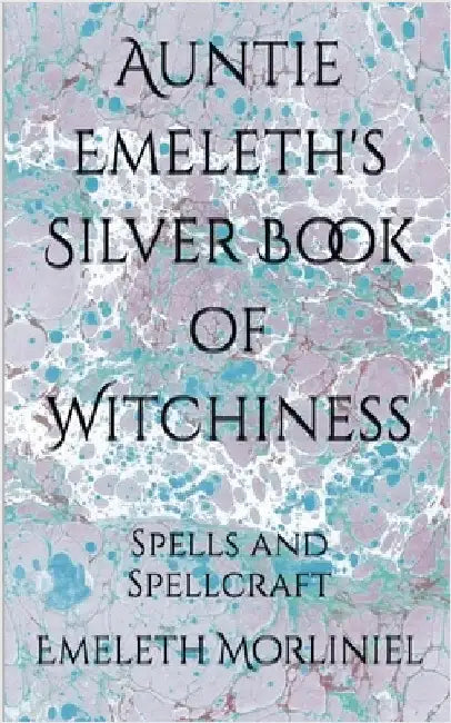 Auntie Emeleth's Silver Book of Witchiness: Spells and Spellcraft by Morliniel, Emeleth