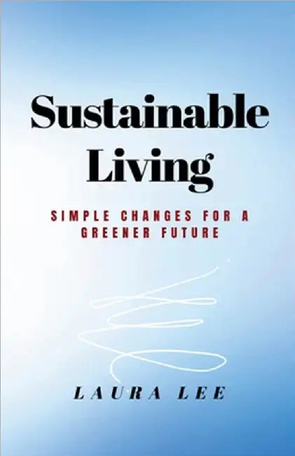 Sustainable Living: Simple Changes for a Greener Future by Laura Lee