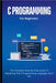 C Programming For Beginners: The Complete Step-By-Step Guide To Mastering The C Programming Language Like A Pro by Lumiere, Voltaire