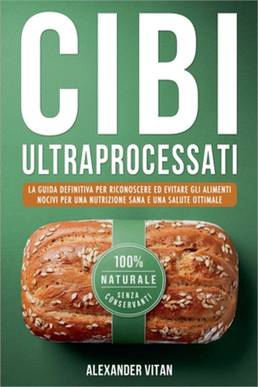 Cibi Ultraprocessati: La Guida Definitiva per Riconoscere ed Evitare gli Alimenti Nocivi per una Nutrizione Sana e una Salute Ottimale by Alexander Vitan