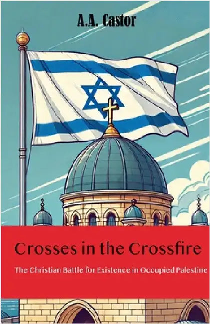Crosses in the Crossfire: The Christian Battle for Existence in Occupied Palestine by Castor, A. a.