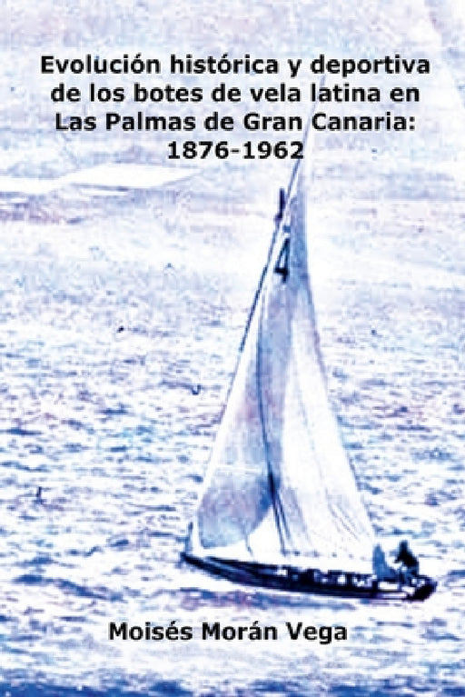 Evolución deportiva e histórica de los botes de vela latina en Las Palmas de Gran Canaria: 1876-1962 by Moisés Morán Vega