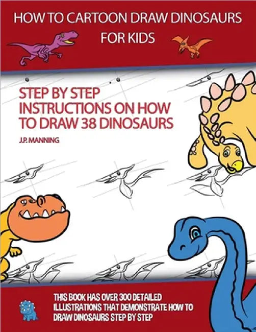 How to Draw Cartoon Dinosaurs for Kids (Step by step instructions on how to draw 38 dinosaurs) by J. P. Manning