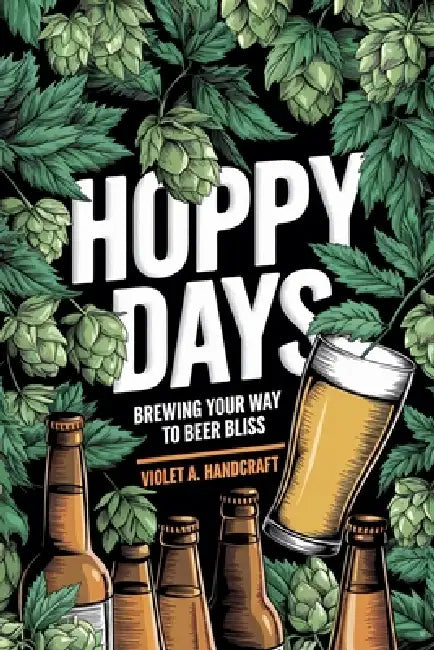 Hoppy Days: Brewing Your Way to Beer Bliss by Violet A. Handicraft