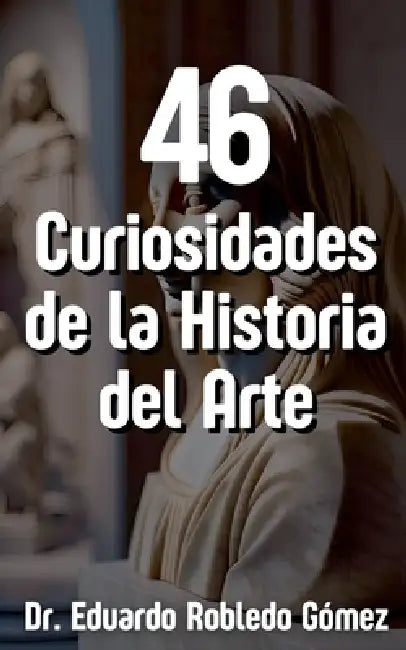 46 Curiosidades de la Historia del Arte by Eduardo Robledo Gómez