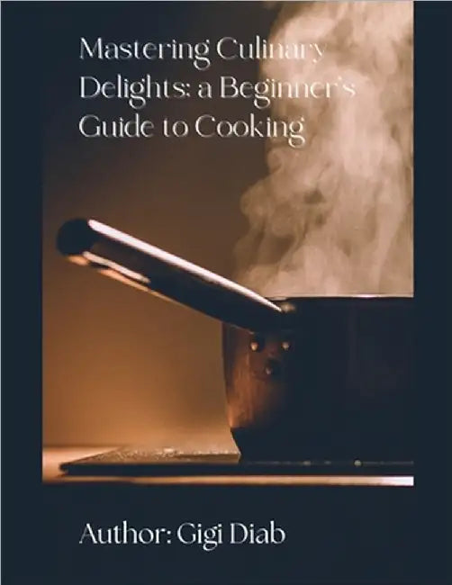 Mastering Culinary Delights: A Beginner's Guide to Cooking by Gigi Diab