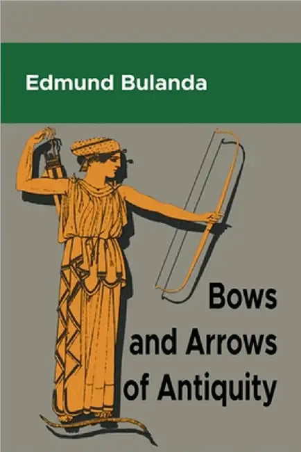 Bows and Arrows of Antiquity by Edmund Bulanda