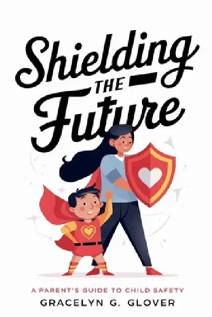 Shielding the Future: A Parent's Guide to Child Safety by Gracelyn G. Glover