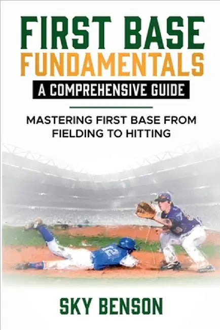 First Base Fundamentals a Comprehensive Guide: MASTERING FIRST BASE FROM FIELDING TO HITTING (The Ultimate Baseball Mastery Series Mastering Every Pos by Sky Benson