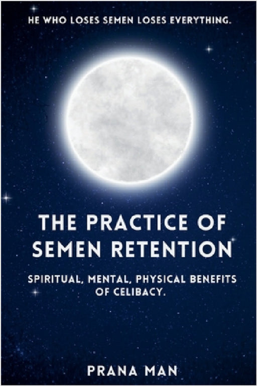 The Practice of Semen Retention: Spiritual, Mental, Physical Benefits of Celibacy by Prana Man