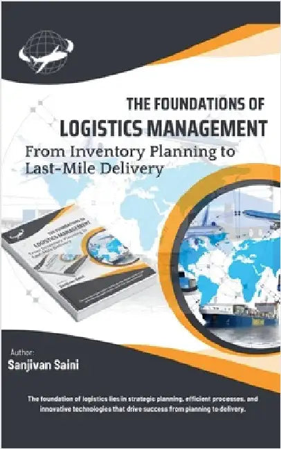 The Foundations of Logistics Management: From Inventory Planning to Last-Mile Delivery by Sanjivan Saini