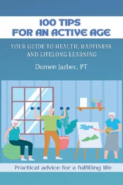 100 Tips for an Active Age: Your guide to health, happiness and lifelong learning by Domen Jazbec