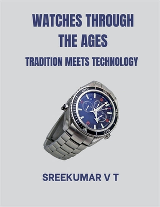 Watches through the Ages: Tradition Meets Technology by V. T. Sreekumar