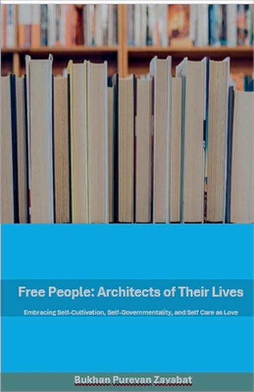 Free People: Architects of Their Lives; Self-Cultivation, Self-Governmentality, Self-Care as Love by Bukhan Purvan Zayabat