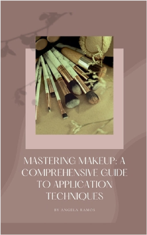 Mastering Makeup: A Comprehensive Guide To Application Techniques by Angela Ramos