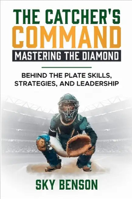 The Catcher's Command Mastering the Diamond: BEHIND THE PLATE SKILLS, STRATEGIES, AND LEADERSHIP (The Ultimate Baseball Mastery Series Mastering Every by Sky Benson