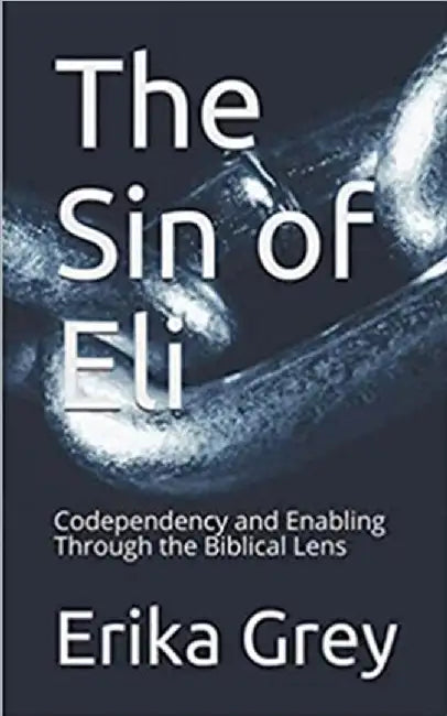 The Sin of Eli: Codependency and Enabling through the Biblical Lens by Erika Grey